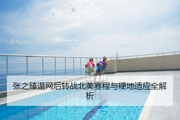 张之臻温网后转战北美赛程与硬地适应全解析