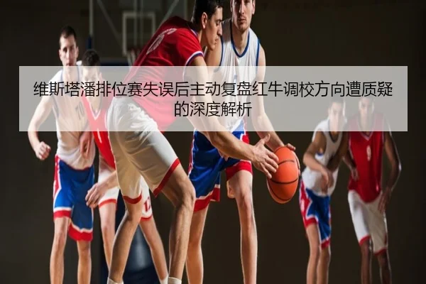 维斯塔潘排位赛失误后主动复盘红牛调校方向遭质疑的深度解析