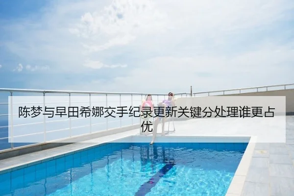 陈梦与早田希娜交手纪录更新关键分处理谁更占优