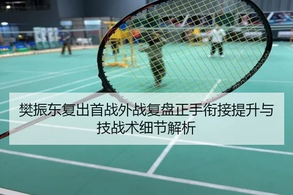 樊振东复出首战外战复盘正手衔接提升与技战术细节解析