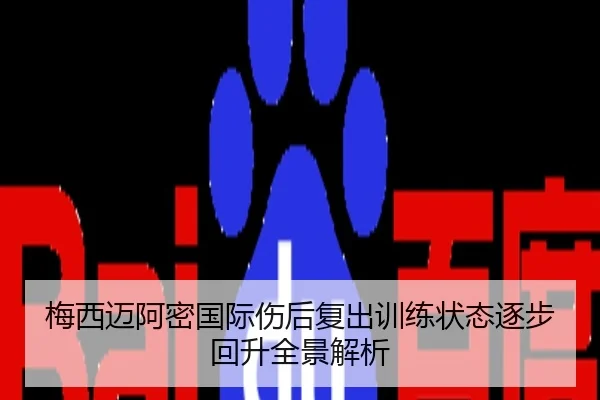梅西迈阿密国际伤后复出训练状态逐步回升全景解析