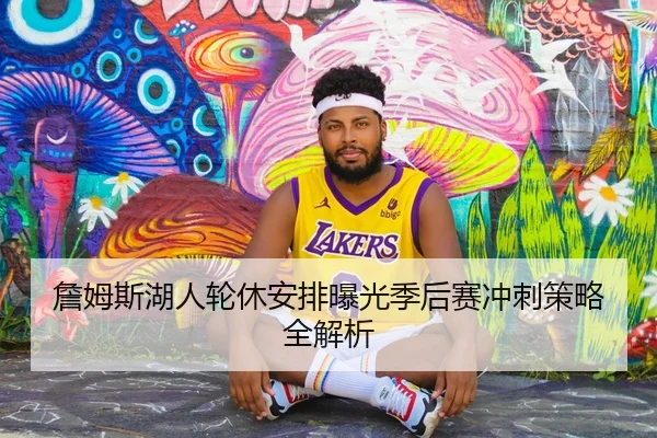 詹姆斯湖人轮休安排曝光季后赛冲刺策略全解析