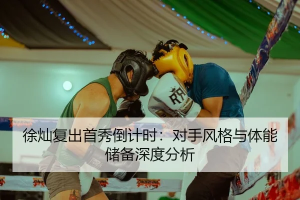 徐灿复出首秀倒计时：对手风格与体能储备深度分析