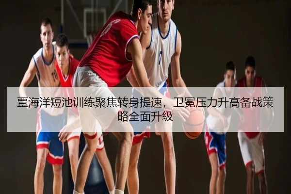 覃海洋短池训练聚焦转身提速，卫冕压力升高备战策略全面升级