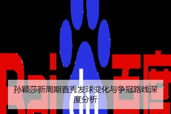 孙颖莎新周期首秀发球变化与争冠路线深度分析