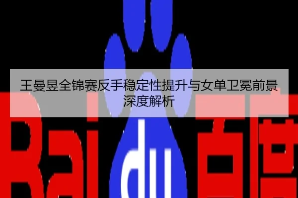 王曼昱全锦赛反手稳定性提升与女单卫冕前景深度解析
