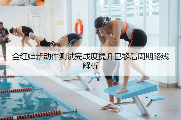 全红婵新动作测试完成度提升巴黎后周期路线解析